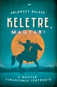 Keletre, magyar! - A magyar turanizmus története