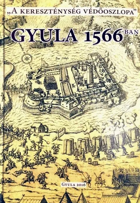 “A kereszténység védőoszlopa” - Gyula 1566-ban. A gyulai vár 1566-os ostroma 450. évfordulójának emlékére 2016. május 27-én tartott tudományos konferencia előadásai