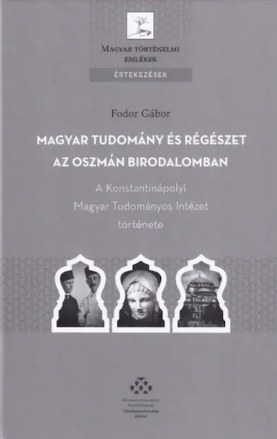Magyar tudomány és régészet az Oszmán Birodalomban — A Konstantinápolyi Magyar Tudományos Intézet története