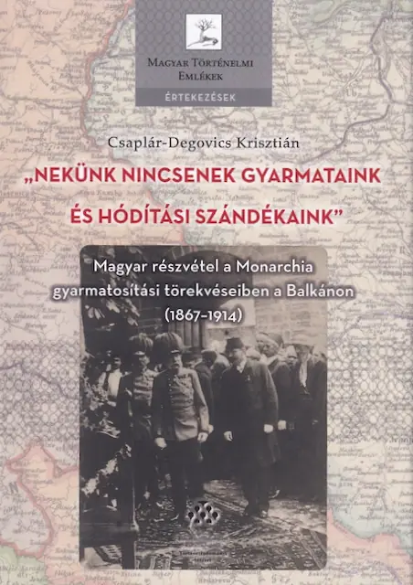 “Nekünk nincsenek gyarmataink és hódítási szándékaink” Magyar részvétel a Monarchia gyarmatosítási törekvéseiben a Balkánon (1867-1914)