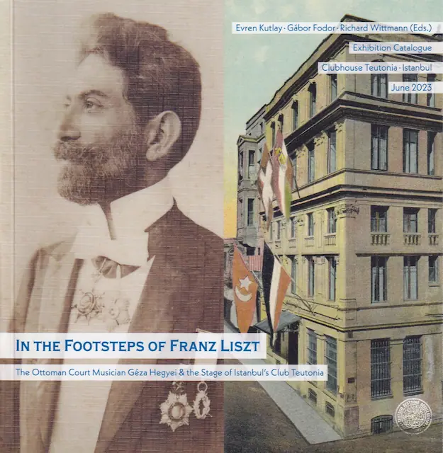 Int the Footsteps of Franz Liszt. The Ottoman Court Musician Géza Hegyei & the Stage of Istanbul’s Club Teutonia. Exhibition Catalogue.